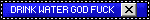 Blinkie-style graphic, the image is styled like the Windows XP top bar, with the white and black cross in the corner. The text to the left reads 'Drink water God fuck' in capitals.